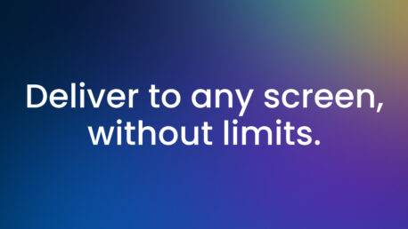 Deliver to any screen, without limits.