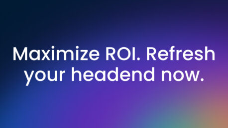 Maximize ROI. Refresh your Headend now.